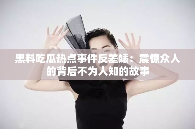 黑料吃瓜热点事件反差婊：震惊众人的背后不为人知的故事