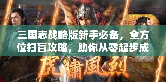 三国志战略版新手必备，全方位扫盲攻略，助你从零起步成就霸业之路