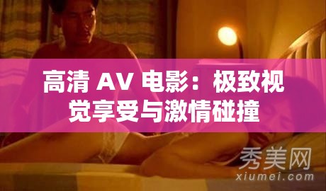 高清 AV 电影：极致视觉享受与激情碰撞