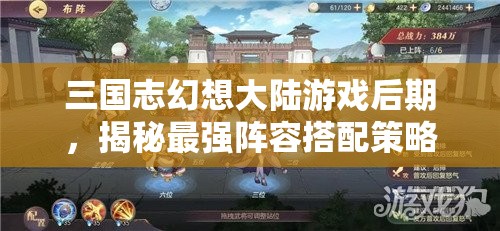 三国志幻想大陆游戏后期，揭秘最强阵容搭配策略与技巧