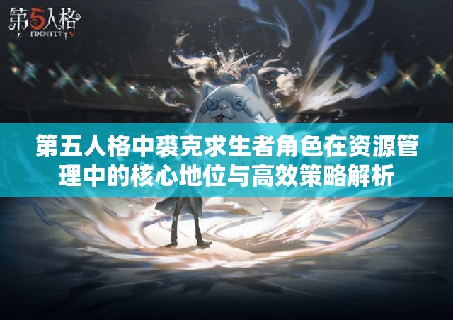 第五人格中裘克求生者角色在资源管理中的核心地位与高效策略解析