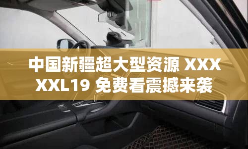 中国新疆超大型资源 XXXXXL19 免费看震撼来袭