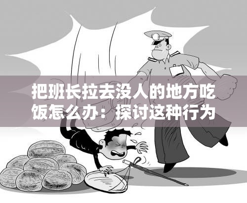 把班长拉去没人的地方吃饭怎么办：探讨这种行为的原因及后果