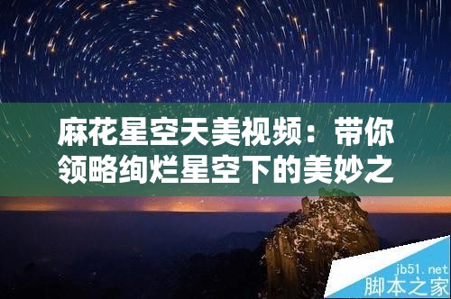 麻花星空天美视频：带你领略绚烂星空下的美妙之旅