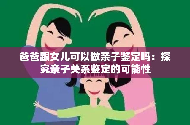 爸爸跟女儿可以做亲子鉴定吗：探究亲子关系鉴定的可能性