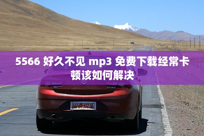 5566 好久不见 mp3 免费下载经常卡顿该如何解决