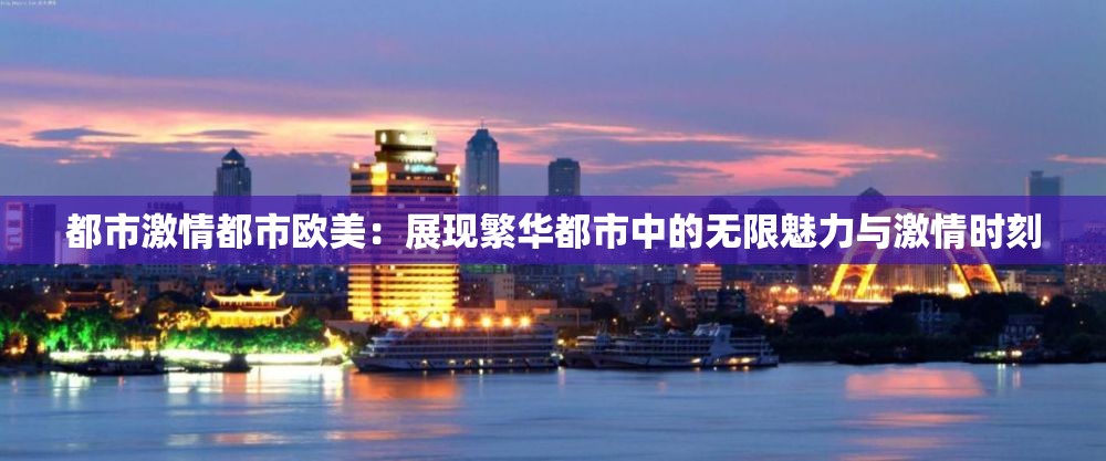 都市激情都市欧美：展现繁华都市中的无限魅力与激情时刻