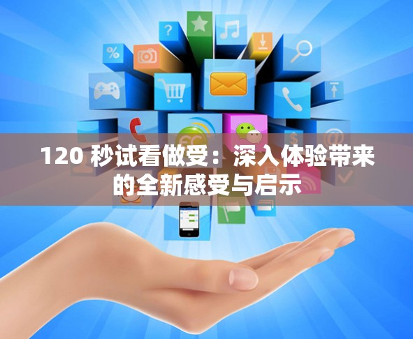 120 秒试看做受：深入体验带来的全新感受与启示