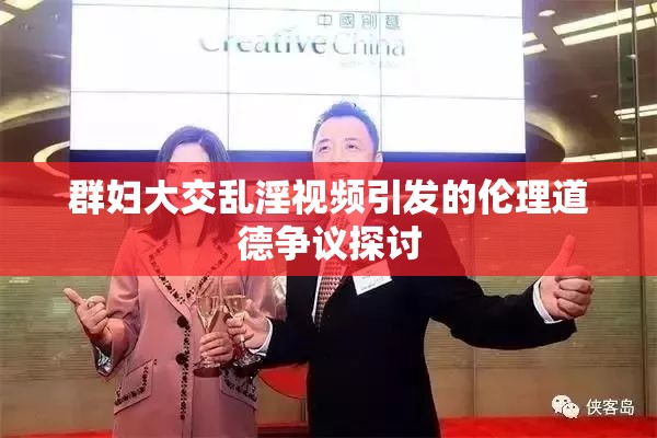 群妇大交乱淫视频引发的伦理道德争议探讨