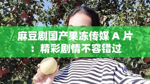 麻豆剧国产果冻传媒 A 片：精彩剧情不容错过