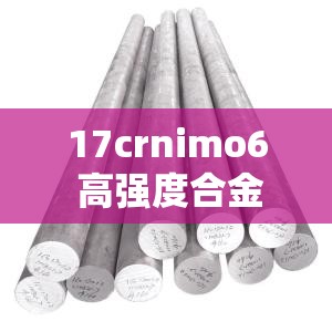 17crnimo6 高强度合金钢的优异性能与应用