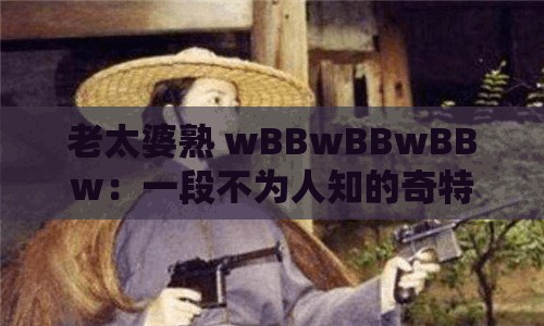 老太婆熟 wBBwBBwBBw：一段不为人知的奇特经历