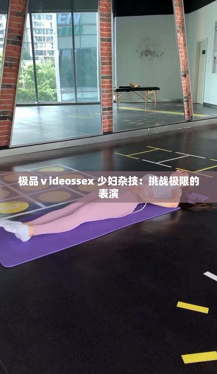 极品ⅴideossex 少妇杂技：挑战极限的表演