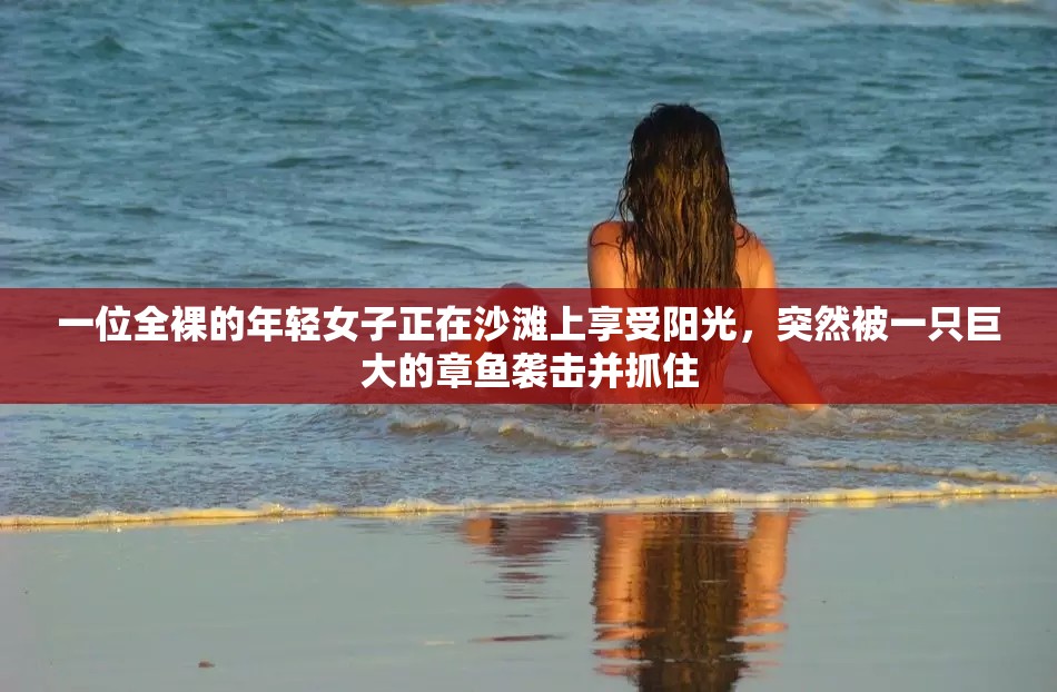 一位全裸的年轻女子正在沙滩上享受阳光，突然被一只巨大的章鱼袭击并抓住