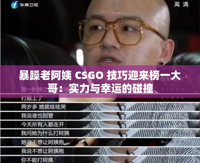 暴躁老阿姨 CSGO 技巧迎来榜一大哥：实力与幸运的碰撞