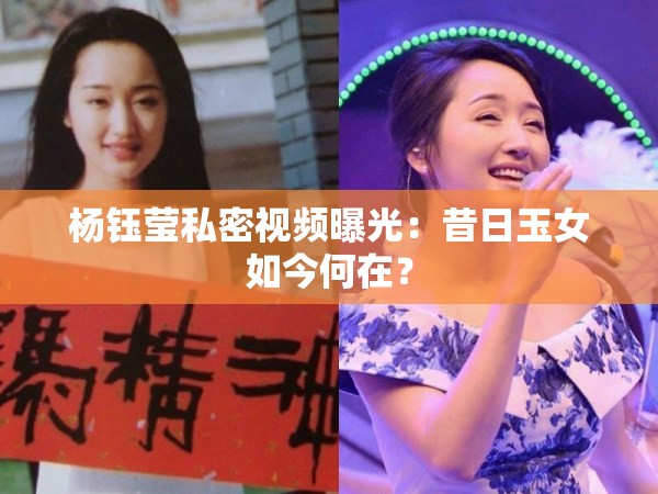 杨钰莹私密视频曝光：昔日玉女如今何在？