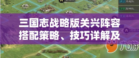 三国志战略版关兴阵容搭配策略、技巧详解及其价值最大化指南