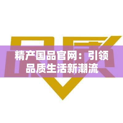 精产国品官网：引领品质生活新潮流