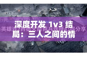 深度开发 1v3 结局：三人之间的情感纠葛与抉择