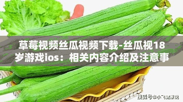 草莓视频丝瓜视频下载-丝瓜视18岁游戏ios：相关内容介绍及注意事项