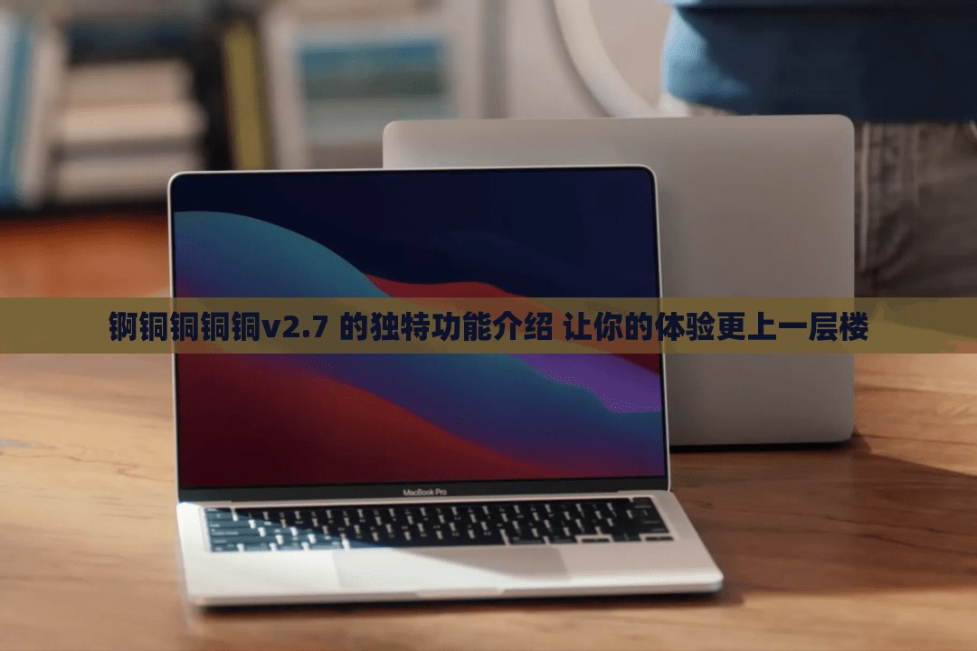 锕铜铜铜铜v2.7 的独特功能介绍 让你的体验更上一层楼