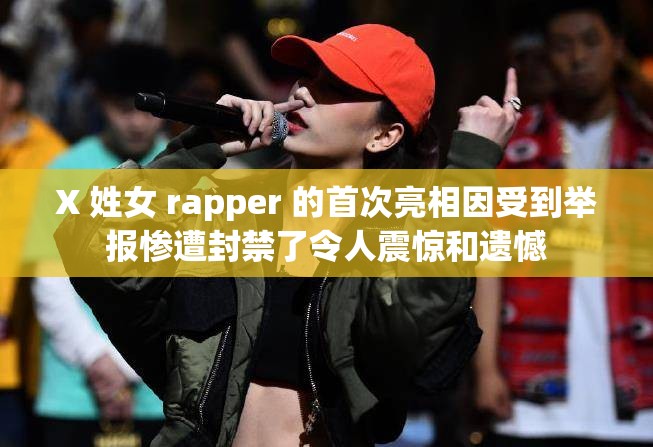 X 姓女 rapper 的首次亮相因受到举报惨遭封禁了令人震惊和遗憾