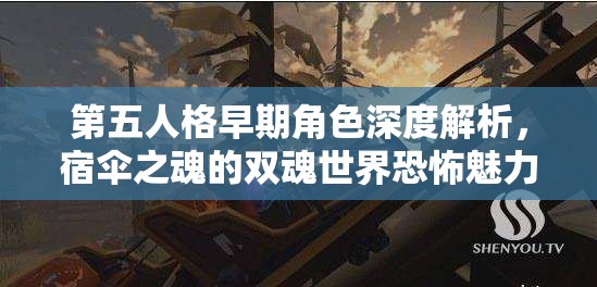 第五人格早期角色深度解析，宿伞之魂的双魂世界恐怖魅力探索