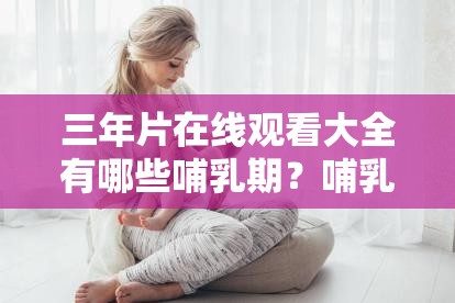 三年片在线观看大全有哪些哺乳期？哺乳期女性如何应对？