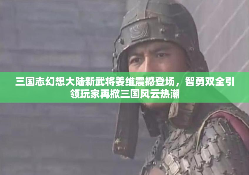 三国志幻想大陆新武将姜维震撼登场，智勇双全引领玩家再掀三国风云热潮