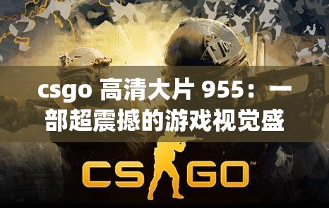 csgo 高清大片 955：一部超震撼的游戏视觉盛宴