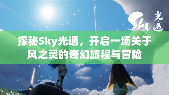 探秘Sky光遇，开启一场关于风之灵的奇幻旅程与冒险