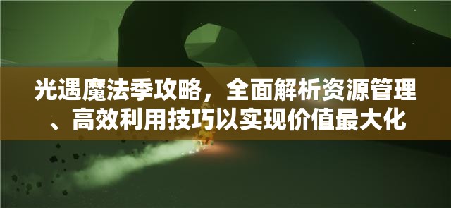 光遇魔法季攻略，全面解析资源管理、高效利用技巧以实现价值最大化