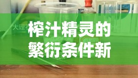 榨汁精灵的繁衍条件新发现：开启神秘生物繁衍的密码之门