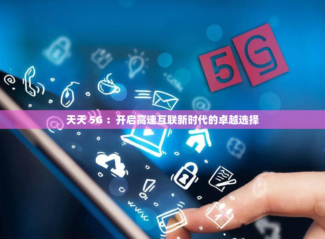 天天 5G ：开启高速互联新时代的卓越选择