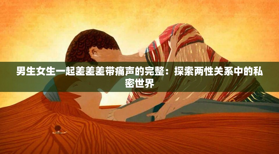 男生女生一起差差差带痛声的完整：探索两性关系中的私密世界