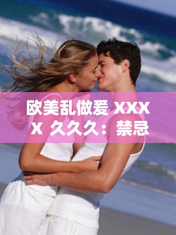 欧美乱做爰 XXXⅩ 久久久：禁忌的诱惑与激情的释放