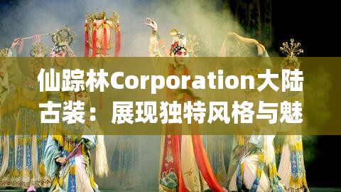 仙踪林Corporation大陆古装：展现独特风格与魅力的传统服饰文化