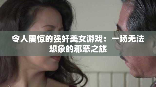 令人震惊的强奸美女游戏：一场无法想象的邪恶之旅