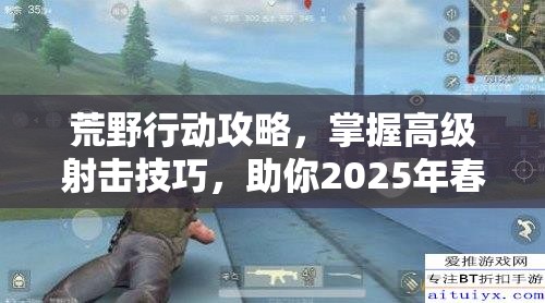 荒野行动攻略，掌握高级射击技巧，助你2025年春节期间制霸战场不再是梦想