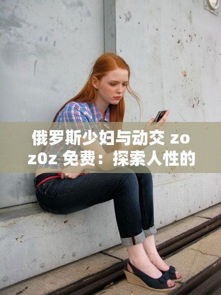 俄罗斯少妇与动交 zoz0z 免费：探索人性的伦理禁区