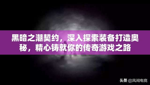 黑暗之潮契约，深入探索装备打造奥秘，精心铸就你的传奇游戏之路