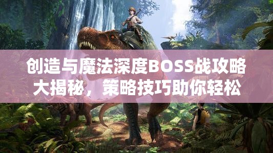 创造与魔法深度BOSS战攻略大揭秘，策略技巧助你轻松征服奇幻异世界！