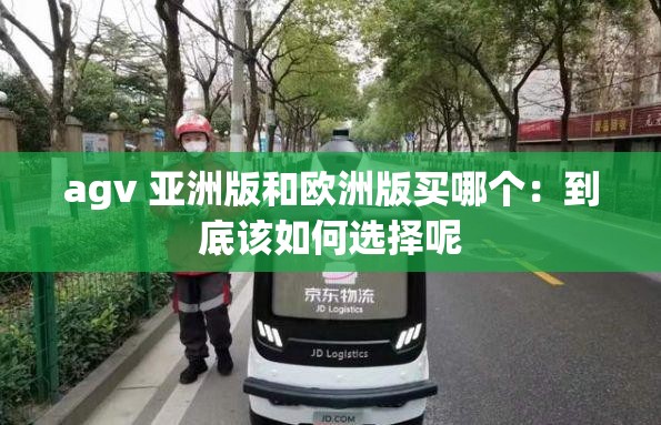 agv 亚洲版和欧洲版买哪个：到底该如何选择呢