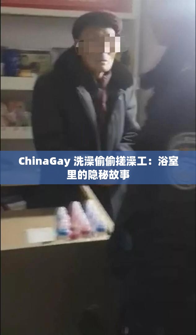 ChinaGay 洗澡偷偷搓澡工：浴室里的隐秘故事