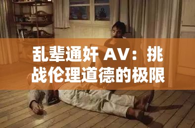 乱辈通奸 AV：挑战伦理道德的极限