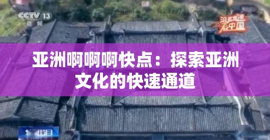 亚洲啊啊啊快点：探索亚洲文化的快速通道