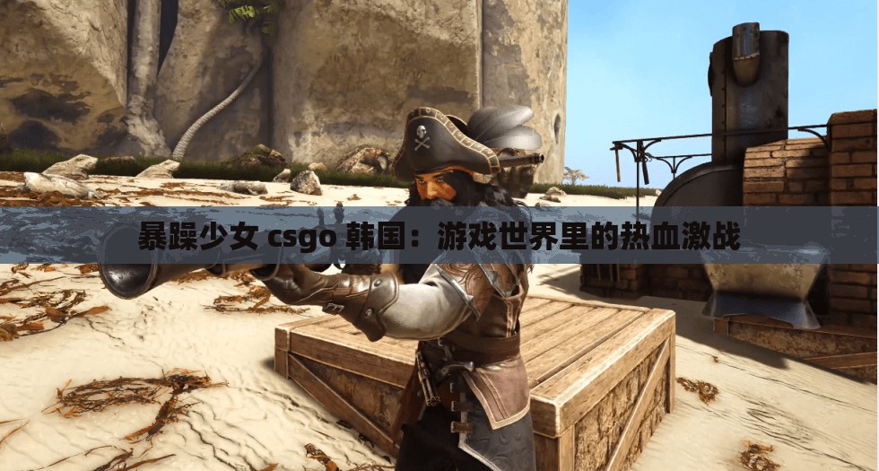 暴躁少女 csgo 韩国：游戏世界里的热血激战