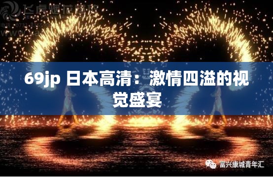 69jp 日本高清：激情四溢的视觉盛宴