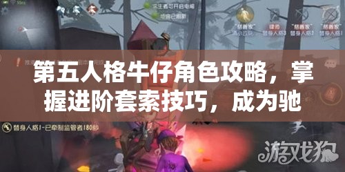 第五人格牛仔角色攻略，掌握进阶套索技巧，成为驰骋庄园的顶尖高手