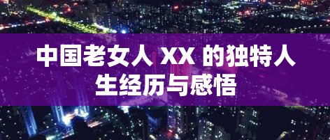 中国老女人 XX 的独特人生经历与感悟